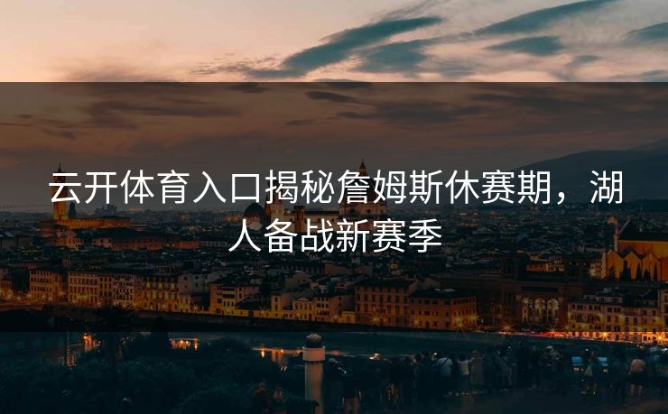 云开体育入口揭秘詹姆斯休赛期,湖人备战新赛季 云开体育入口揭秘詹姆斯休赛期,湖人备战新赛季