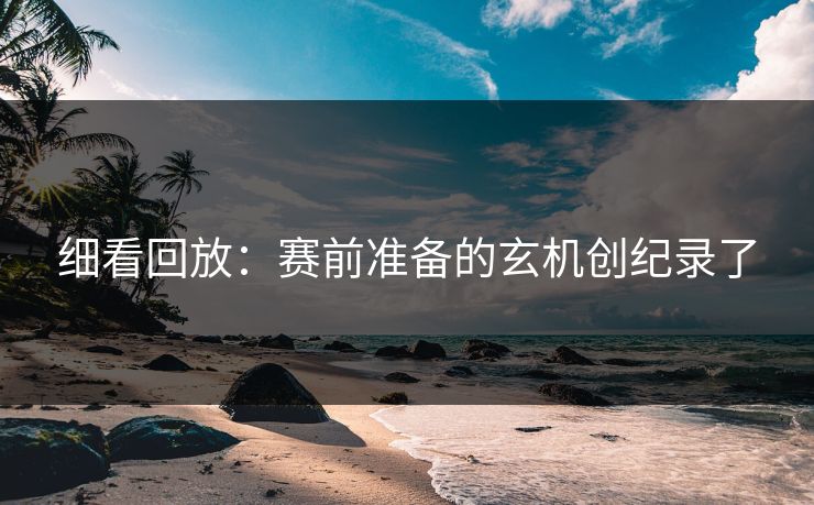 细看回放：赛前准备的玄机创纪录了