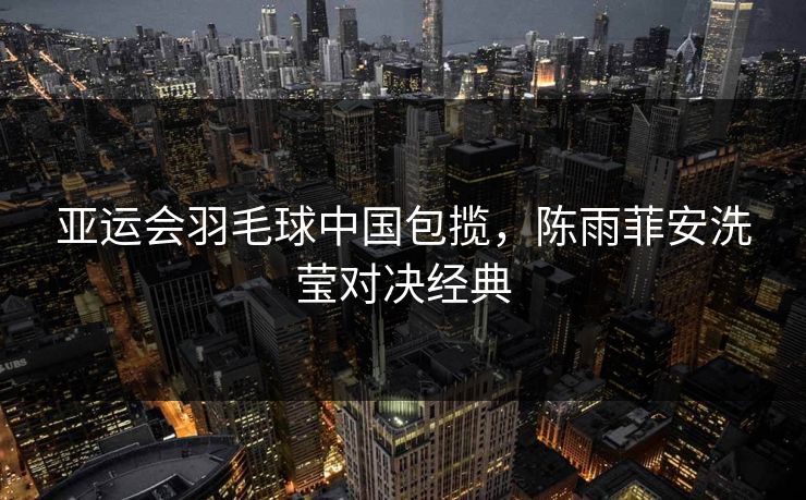 亚运会羽毛球中国包揽，陈雨菲安洗莹对决经典