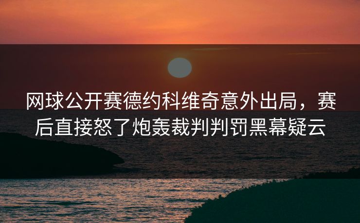 网球公开赛德约科维奇意外出局，赛后直接怒了炮轰裁判判罚黑幕疑云