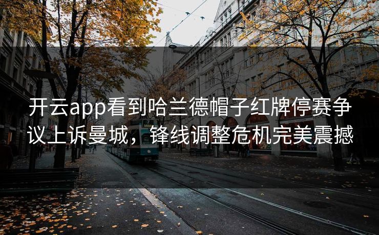 开云app看到哈兰德帽子红牌停赛争议上诉曼城，锋线调整危机完美震撼