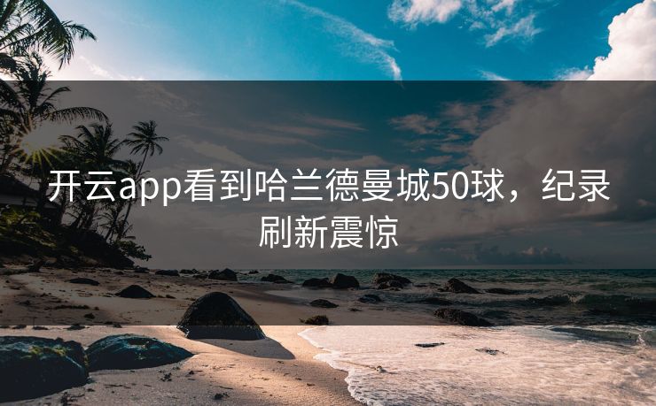 开云app看到哈兰德曼城50球，纪录刷新震惊