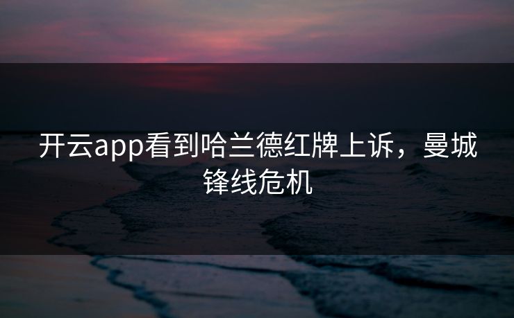 开云app看到哈兰德红牌上诉，曼城锋线危机