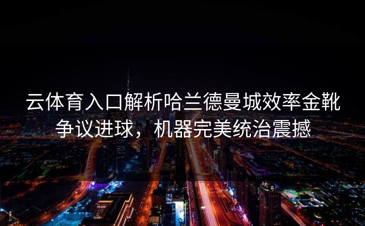 云体育入口解析哈兰德曼城效率金靴争议进球，机器完美统治震撼