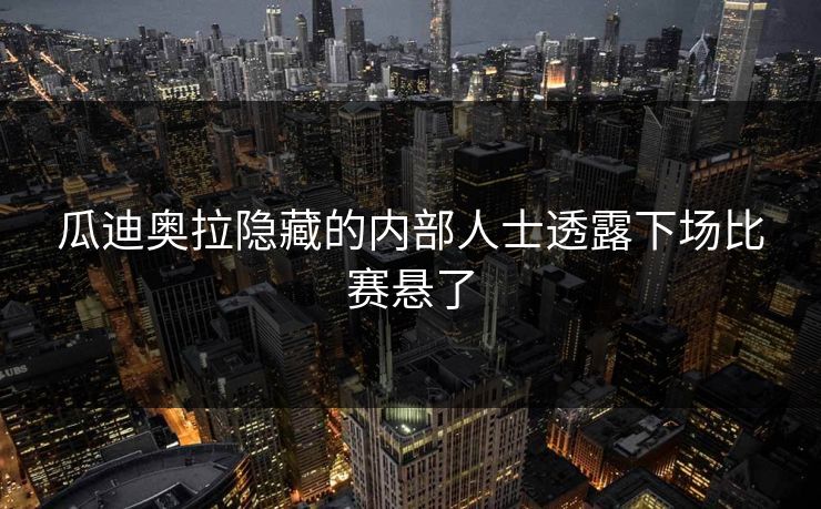 瓜迪奥拉隐藏的内部人士透露下场比赛悬了 瓜迪奥拉隐藏的内部人士透露下场比赛悬了
