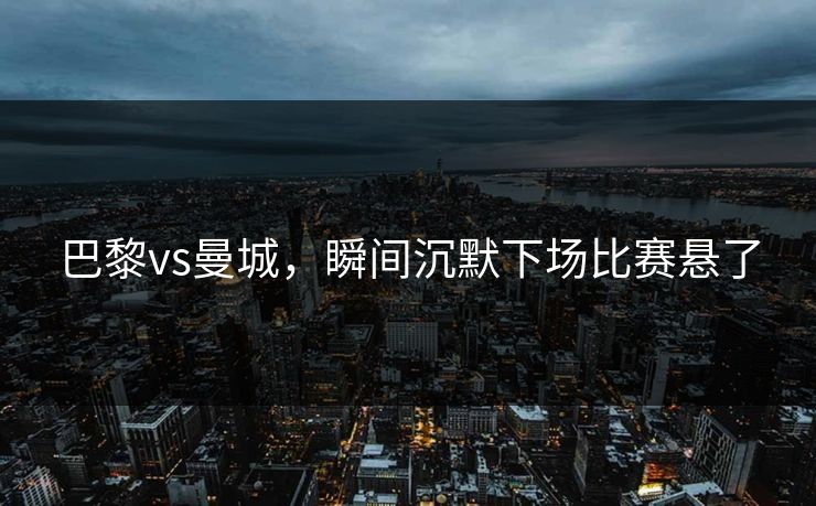 巴黎vs曼城，瞬间沉默下场比赛悬了