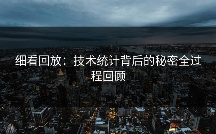 细看回放:技术统计背后的秘密全过程回顾 细看回放:技术统计背后的秘密全过程回顾