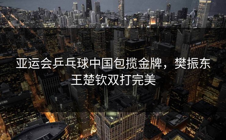 亚运会乒乓球中国包揽金牌，樊振东王楚钦双打完美