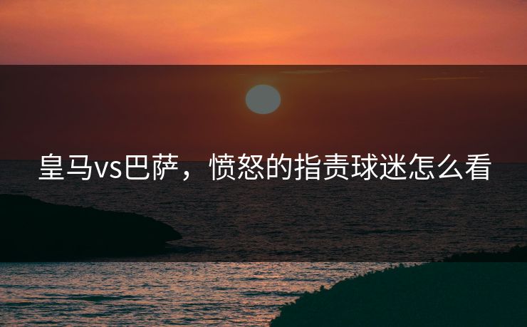 皇马vs巴萨，愤怒的指责球迷怎么看