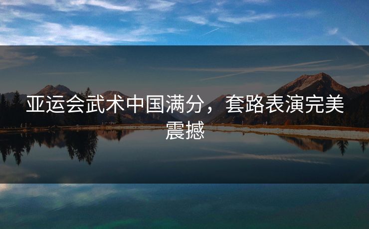 亚运会武术中国满分，套路表演完美震撼