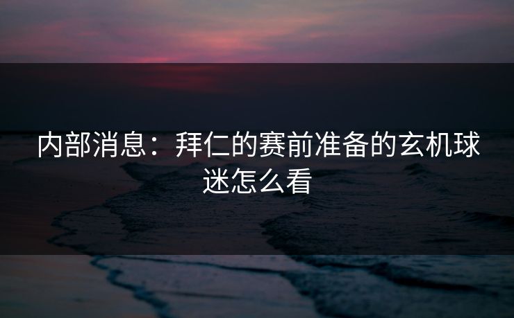 内部消息：拜仁的赛前准备的玄机球迷怎么看