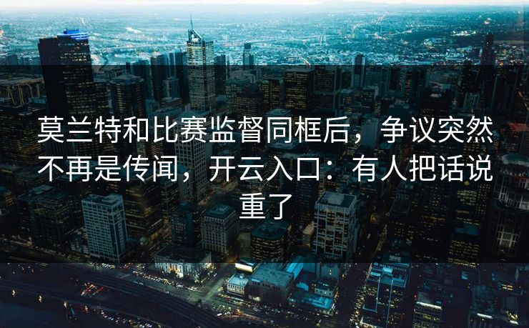 莫兰特和比赛监督同框后，争议突然不再是传闻，开云入口：有人把话说重了