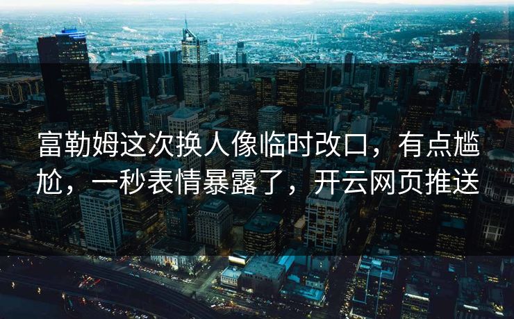 富勒姆这次换人像临时改口，有点尴尬，一秒表情暴露了，开云网页推送