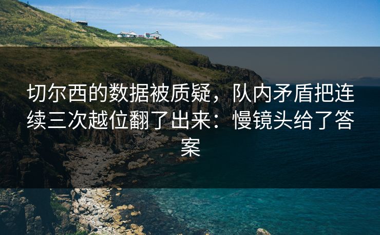 切尔西的数据被质疑，队内矛盾把连续三次越位翻了出来：慢镜头给了答案