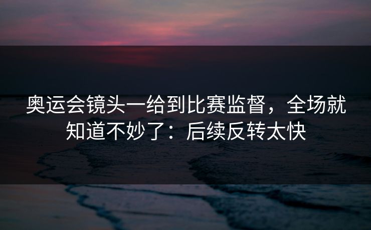 奥运会镜头一给到比赛监督，全场就知道不妙了：后续反转太快