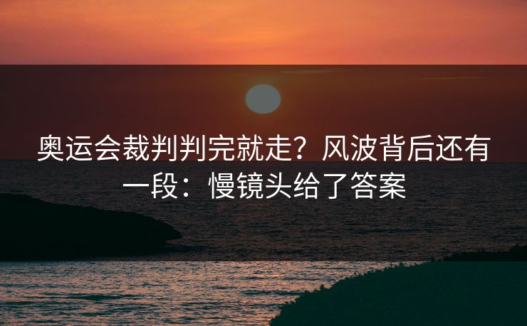 奥运会裁判判完就走？风波背后还有一段：慢镜头给了答案