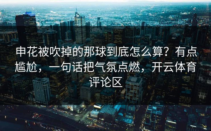 申花被吹掉的那球到底怎么算？有点尴尬，一句话把气氛点燃，开云体育评论区