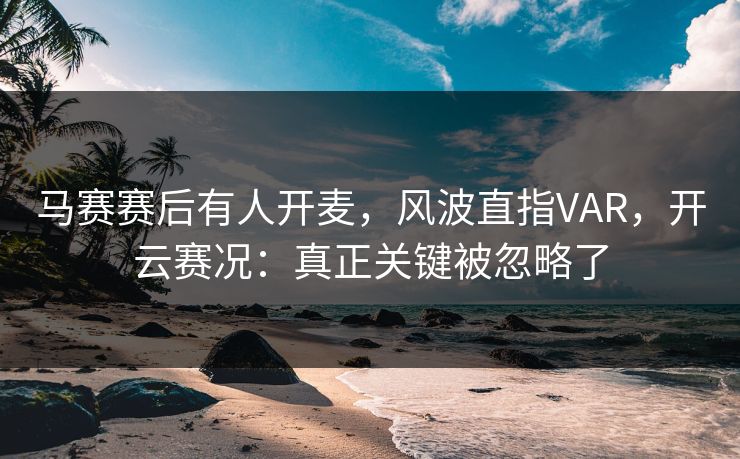 马赛赛后有人开麦，风波直指VAR，开云赛况：真正关键被忽略了