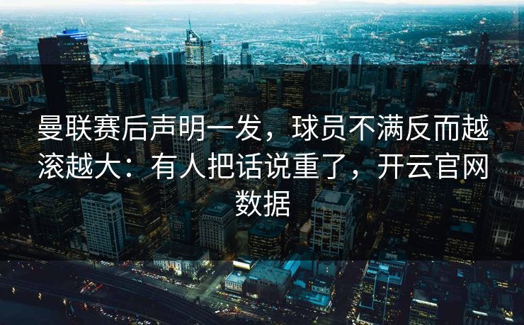 曼联赛后声明一发，球员不满反而越滚越大：有人把话说重了，开云官网数据