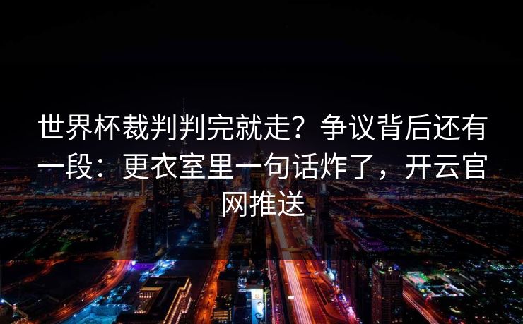 世界杯裁判判完就走？争议背后还有一段：更衣室里一句话炸了，开云官网推送