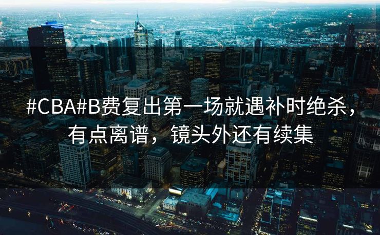 #CBA#B费复出第一场就遇补时绝杀，有点离谱，镜头外还有续集