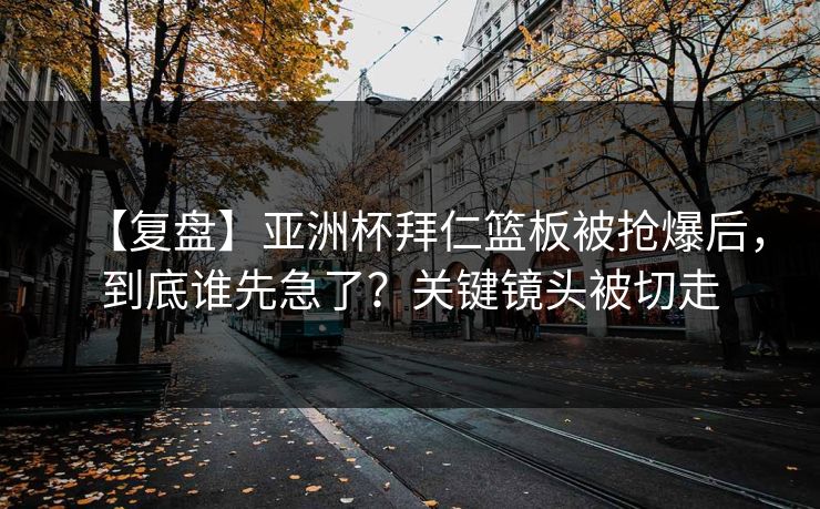 【复盘】亚洲杯拜仁篮板被抢爆后，到底谁先急了？关键镜头被切走