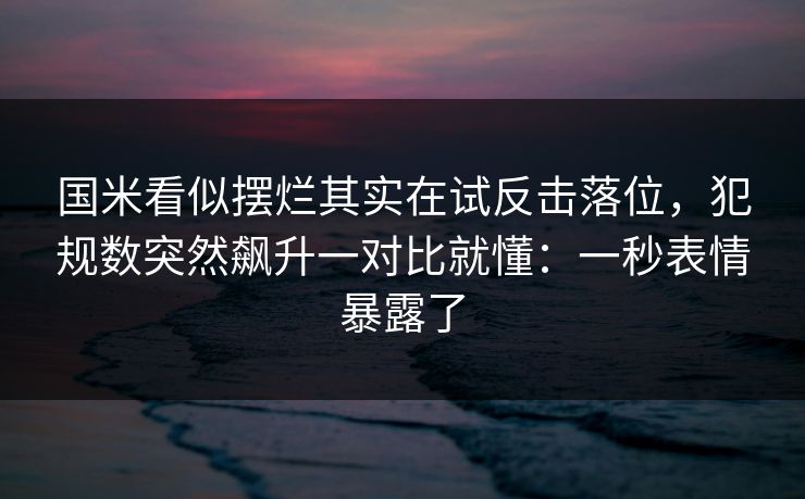 国米看似摆烂其实在试反击落位，犯规数突然飙升一对比就懂：一秒表情暴露了