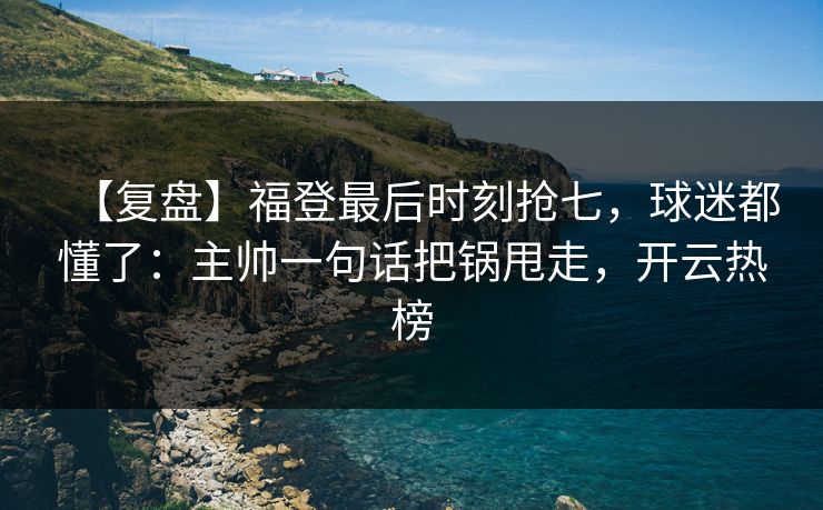 【复盘】福登最后时刻抢七，球迷都懂了：主帅一句话把锅甩走，开云热榜