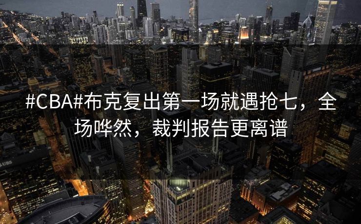 #CBA#布克复出第一场就遇抢七，全场哗然，裁判报告更离谱