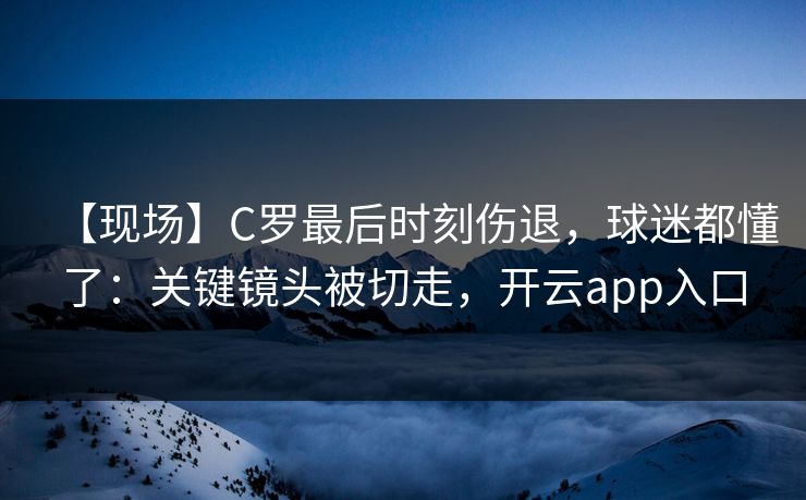 【现场】C罗最后时刻伤退，球迷都懂了：关键镜头被切走，开云app入口