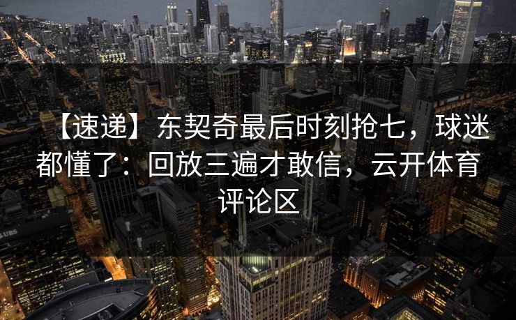 【速递】东契奇最后时刻抢七，球迷都懂了：回放三遍才敢信，云开体育评论区