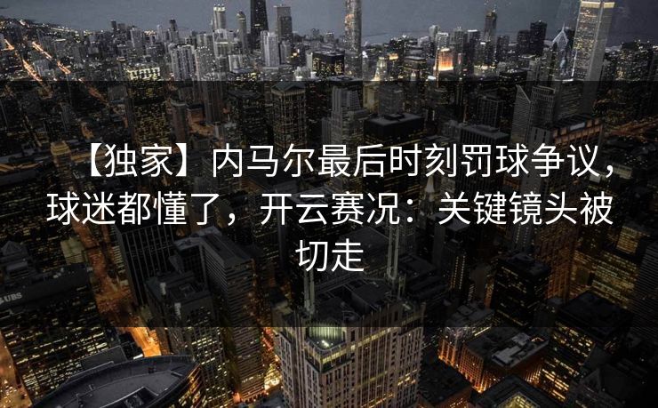 【独家】内马尔最后时刻罚球争议，球迷都懂了，开云赛况：关键镜头被切走
