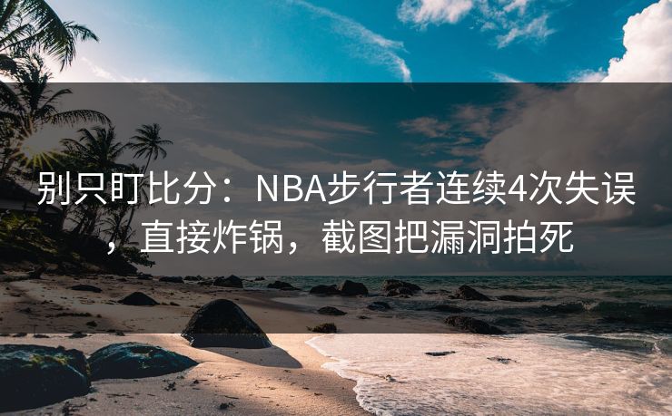 别只盯比分：NBA步行者连续4次失误，直接炸锅，截图把漏洞拍死