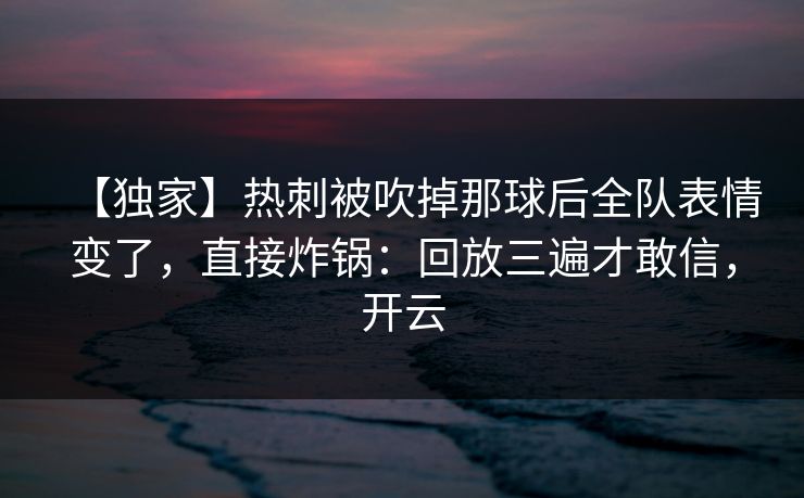 【独家】热刺被吹掉那球后全队表情变了，直接炸锅：回放三遍才敢信，开云