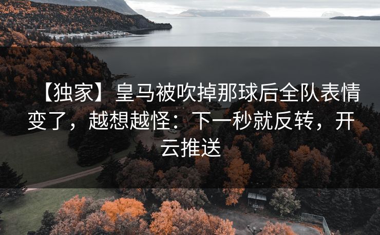 【独家】皇马被吹掉那球后全队表情变了，越想越怪：下一秒就反转，开云推送