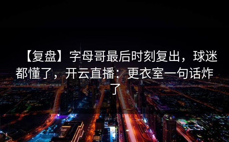 【复盘】字母哥最后时刻复出，球迷都懂了，开云直播：更衣室一句话炸了