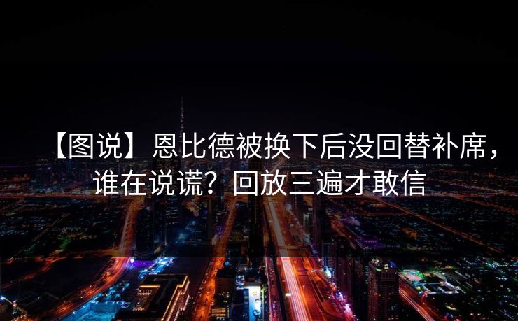 【图说】恩比德被换下后没回替补席，谁在说谎？回放三遍才敢信